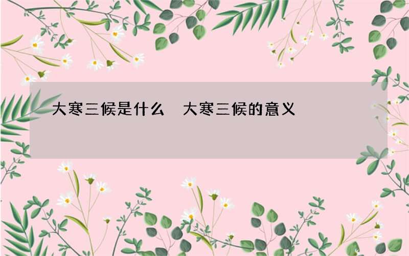 大寒三候是什么 大寒三候的意义